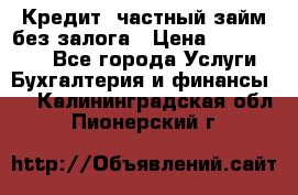 Кредит, частный займ без залога › Цена ­ 3 000 000 - Все города Услуги » Бухгалтерия и финансы   . Калининградская обл.,Пионерский г.